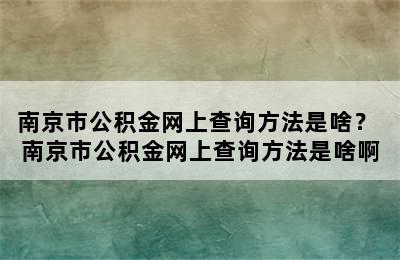 南京市公积金网上查询方法是啥？ 南京市公积金网上查询方法是啥啊